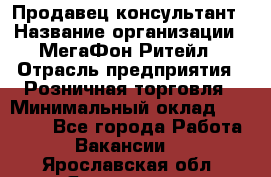 Продавец-консультант › Название организации ­ МегаФон Ритейл › Отрасль предприятия ­ Розничная торговля › Минимальный оклад ­ 25 000 - Все города Работа » Вакансии   . Ярославская обл.,Ярославль г.